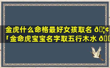 金虎什么命格最好女孩取名 🦢 「金命虎宝宝名字取五行木水 🕷 水」